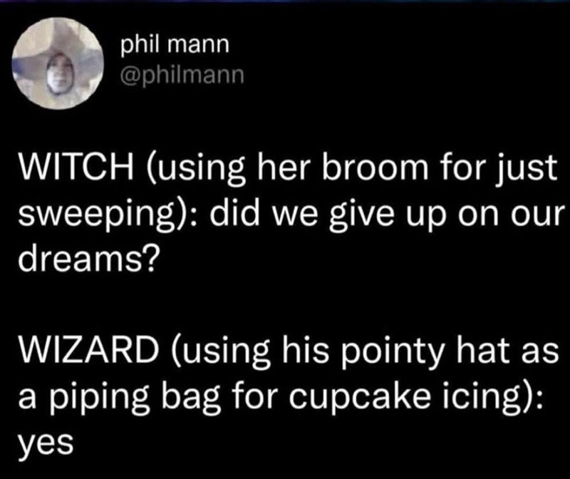 phil mann @philmann WITCH (using her broom for just sweeping): did we give up on our dreams? WIZARD (using his pointy hat as a piping bag for cupcake icing): yes