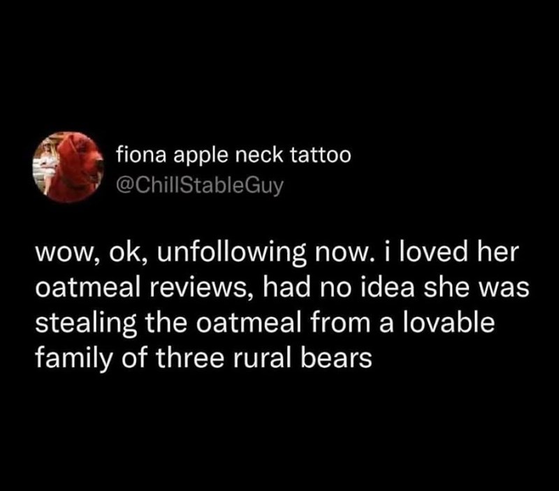 fiona apple neck tattoo @ChillStableGuy wow, ok, unfollowing now. i loved her oatmeal reviews, had no idea she was stealing the oatmeal from a lovable family of three rural bears