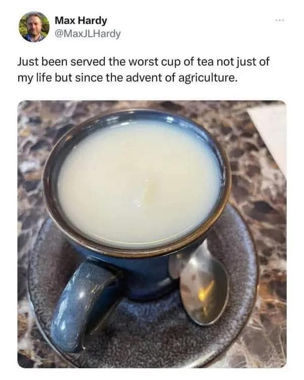 Max Hardy @MaxJLHardy Just been served the worst cup of tea not just of my life but since the advent of agriculture.
