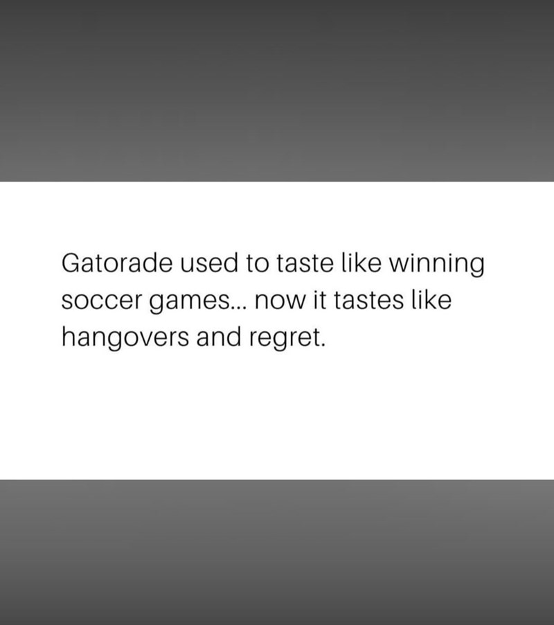 Gatorade used to taste like winning soccer games... now it tastes like hangovers and regret.