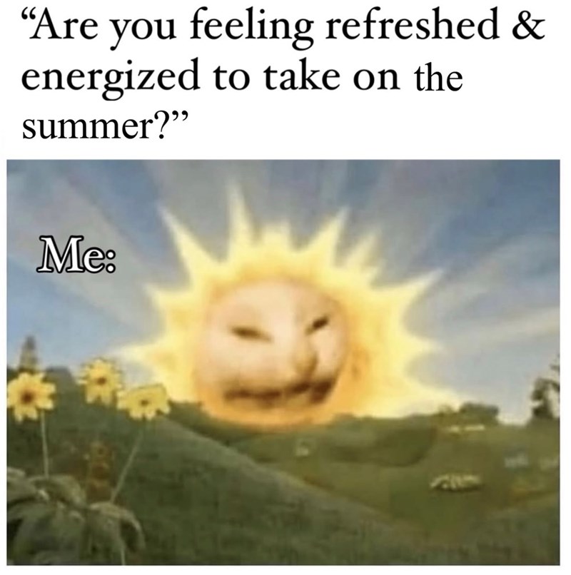 "Are you feeling refreshed & energized to take on the summer?" Me: