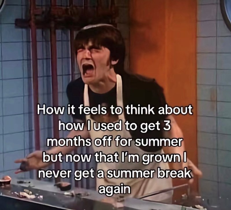 How it feels to think about how I used to get 3 months off for summer but now that I'm grown I never get a summer break again