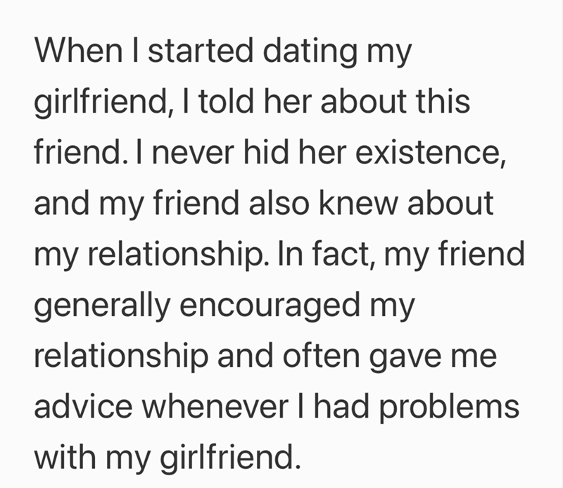 When I started dating my girlfriend, I told her about this friend. I never hid her existence, and my friend also knew about my relationship. In fact, my friend generally encouraged my relationship and often gave me advice whenever I had problems with my girlfriend.