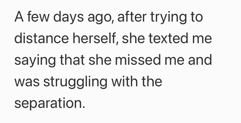 A few days ago, after trying to distance herself, she texted me saying that she missed me and was struggling with the separation.