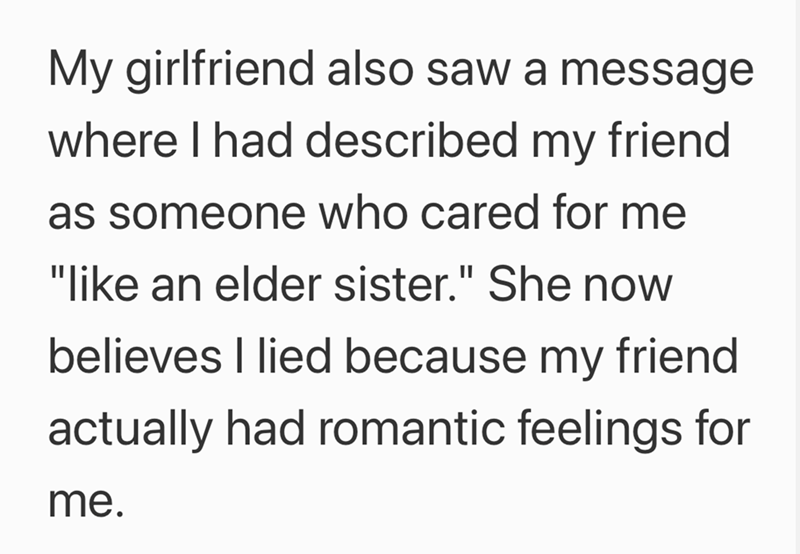 My girlfriend also saw a message where I had described my friend as someone who cared for me "like an elder sister." She now believes I lied because my friend actually had romantic feelings for me.