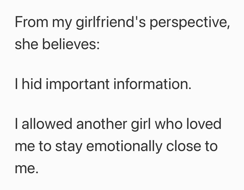 From my girlfriend's perspective, she believes: I hid important information. I allowed another girl who loved me to stay emotionally close to me.
