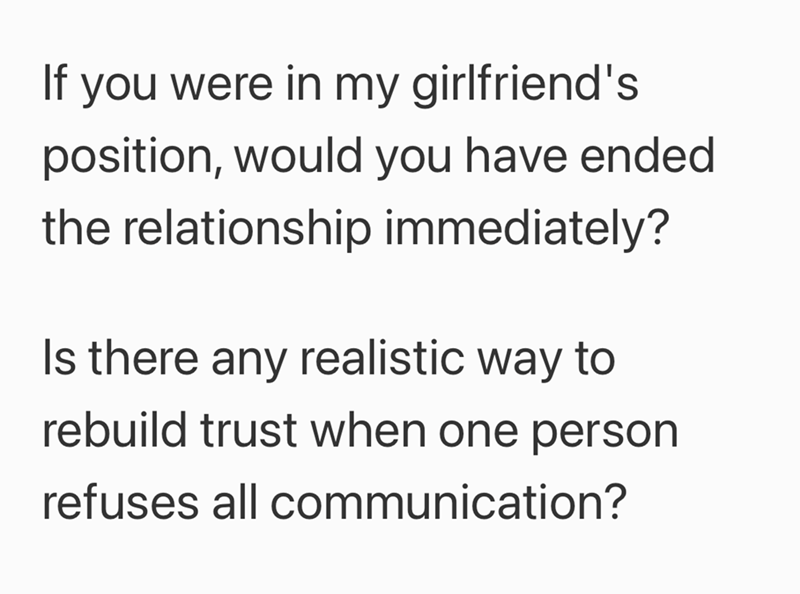 If you were in my girlfriend's position, would you have ended the relationship immediately? Is there any realistic way to rebuild trust when one person refuses all communication?