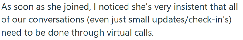 As soon as she joined, I noticed she's very insistent that all of our conversations (even just small updates/check-in's) need to be done through virtual calls.