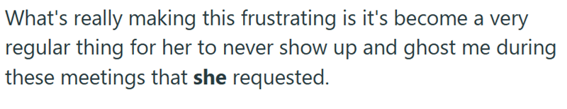 What's really making this frustrating is it's become a very regular thing for her to never show up and ghost me during these meetings that she requested.