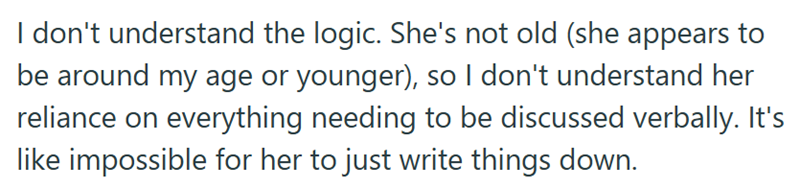 I don't understand the logic. She's not old (she appears to be around my age or younger), so I don't understand her reliance on everything needing to be discussed verbally. It's like impossible for her to just write things down.