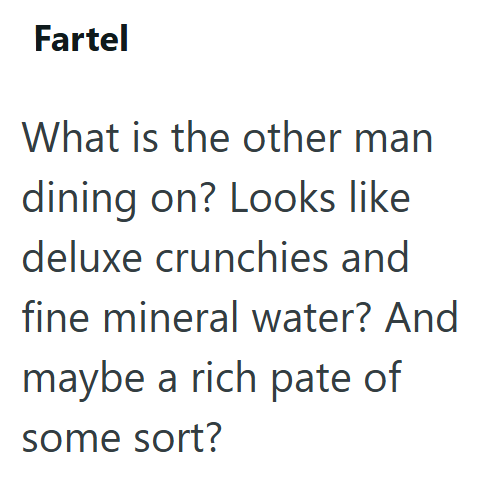 Fartel What is the other man dining on? Looks like deluxe crunchies and fine mineral water? And maybe a rich pate of some sort?