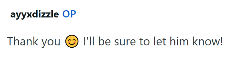 ayyxdizzle OP Thank you I'll be sure to let him know!