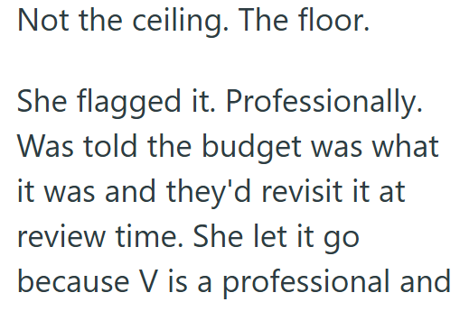 Not the ceiling. The floor. She flagged it. Professionally. Was told the budget was what it was and they'd revisit it at review time. She let it go because V is a professional and