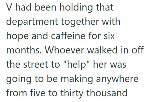 V had been holding that department together with hope and caffeine for six months. Whoever walked in off the street to "help" her was going to be making anywhere from five to thirty thousand