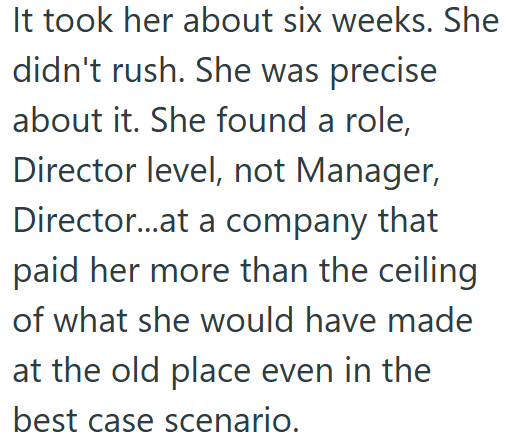 It took her about six weeks. She didn't rush. She was precise about it. She found a role, Director level, not Manager, Director...at a company that paid her more than the ceiling of what she would have made at the old place even in the best case scenario.