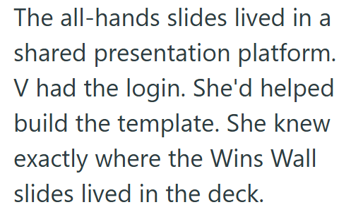 The all-hands slides lived in a shared presentation platform. V had the login. She'd helped build the template. She knew exactly where the Wins Wall slides lived in the deck.