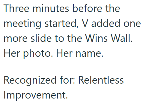 Three minutes before the meeting started, V added one. more slide to the Wins Wall. Her photo. Her name. Recognized for: Relentless Improvement.