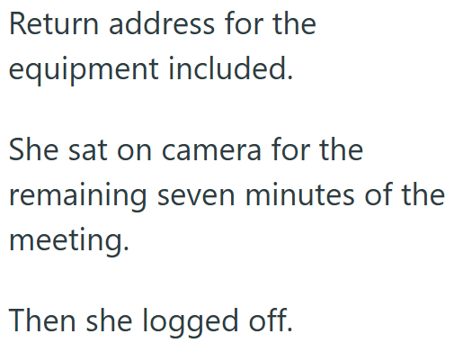 Return address for the equipment included. She sat on camera for the remaining seven minutes of the meeting. Then she logged off.
