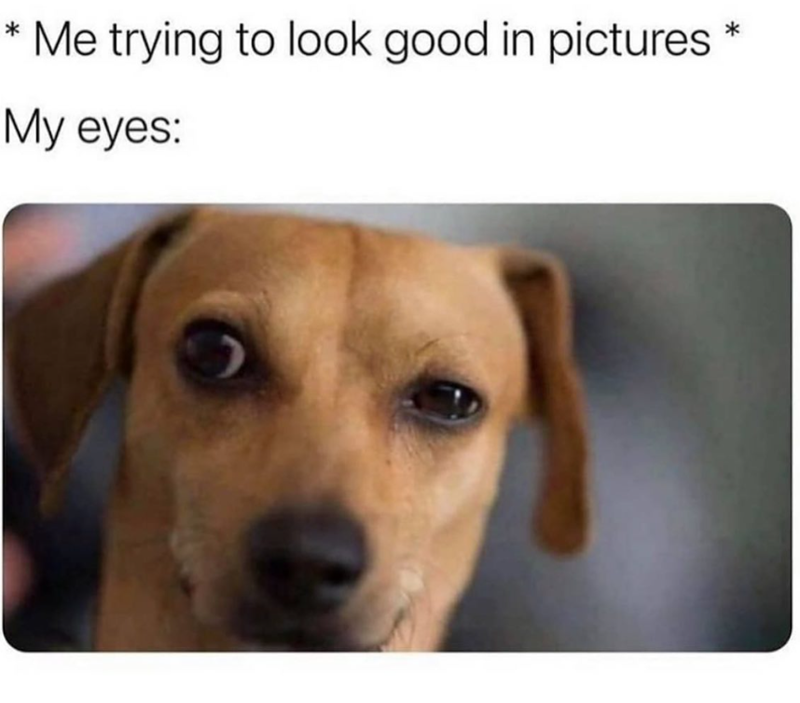 * Me trying to look good in pictures * My eyes: