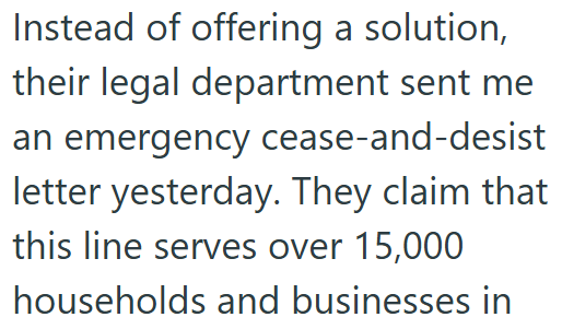 Instead of offering a solution, their legal department sent me an emergency cease-and-desist letter yesterday. They claim that this line serves over 15,000 households and businesses in