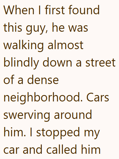 When I first found this guy, he was walking almost blindly down a street of a dense neighborhood. Cars swerving around him. I stopped my car and called him
