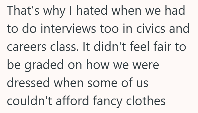That's why I hated when we had to do interviews too in civics and careers class. It didn't feel fair to be graded on how we were dressed when some of us couldn't afford fancy clothes