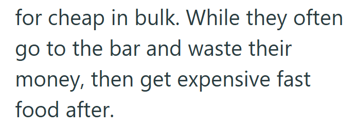 for cheap in bulk. While they often go to the bar and waste their money, then get expensive fast food after.