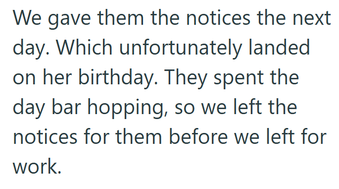 We gave them the notices the next day. Which unfortunately landed on her birthday. They spent the day bar hopping, so we left the notices for them before we left for work.