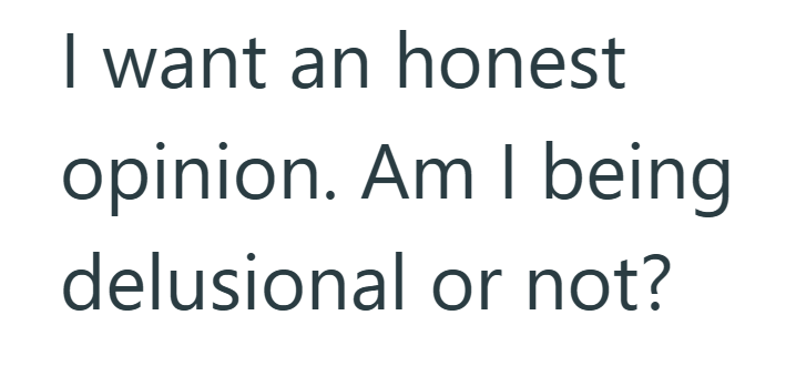 I want an honest opinion. Am I being delusional or not?