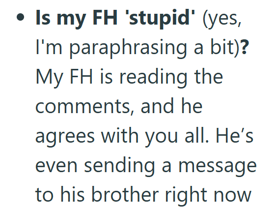 • Is my FH 'stupid' (yes, I'm paraphrasing a bit)? My FH is reading the comments, and he agrees with you all. He's even sending a message to his brother right now.