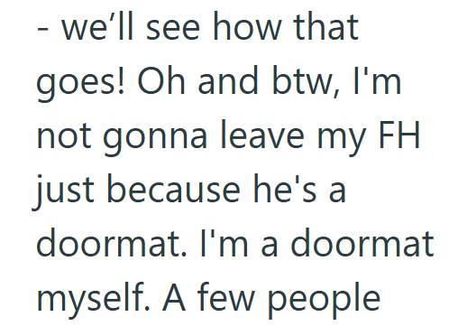 - we'll see how that goes! Oh and btw, I'm not gonna leave my FH just because he's a doormat. I'm a doormat myself. A few people
