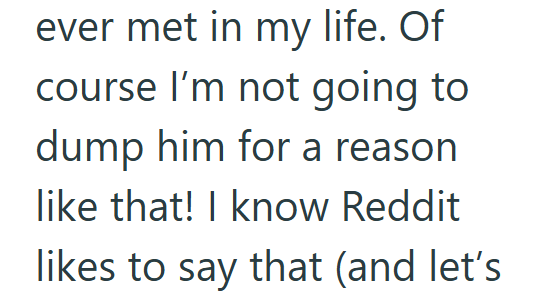 ever met in my life. Of course I'm not going to dump him for a reason like that! I know Reddit likes to say that (and let's