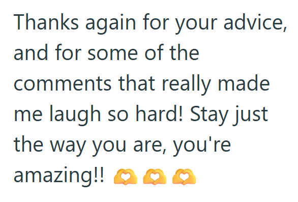 Thanks again for your advice, and for some of the comments that really made me laugh so hard! Stay just the way you are, you're amazing!! ❤