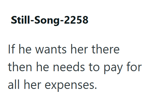 Still-Song-2258 If he wants her there then he needs to pay for all her expenses.