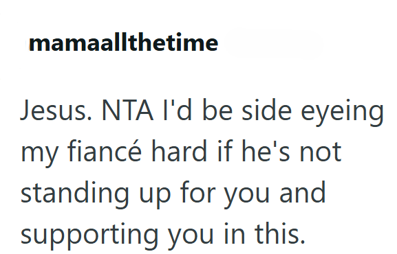 mamaallthetime Jesus. NTA I'd be side eyeing my fiancé hard if he's not standing up for you and supporting you in this.