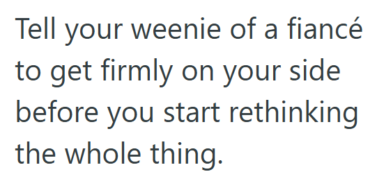 Tell your weenie of a fiancé to get firmly on your side before you start rethinking the whole thing.