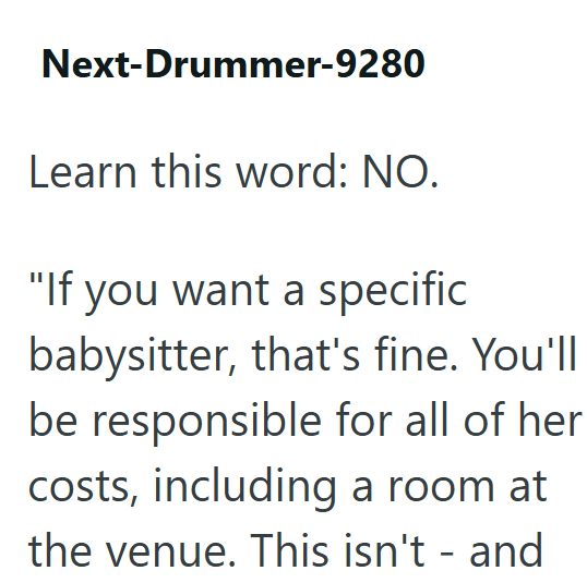 Next-Drummer-9280 Learn this word: NO. "If you want a specific babysitter, that's fine. You'll be responsible for all of her costs, including a room at the venue. This isn't - and