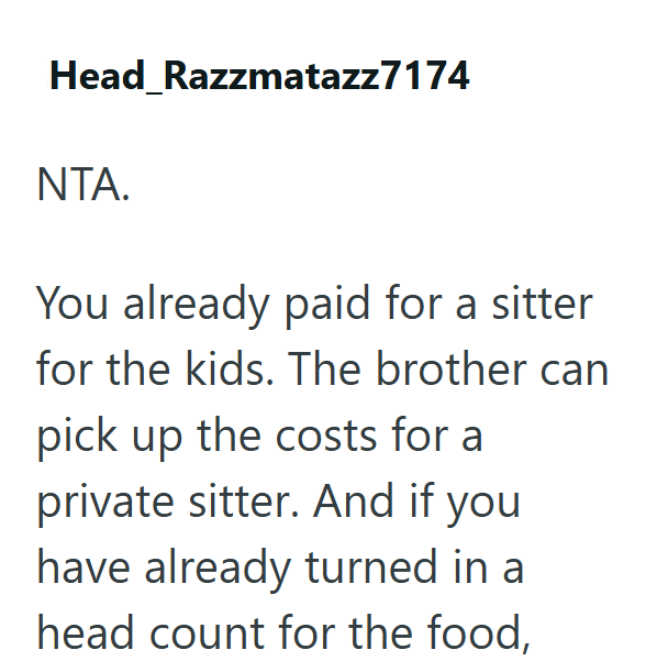 Head Razzmatazz7174 NTA. You already paid for a sitter for the kids. The brother can pick up the costs for a private sitter. And if you have already turned in a head count for the food,