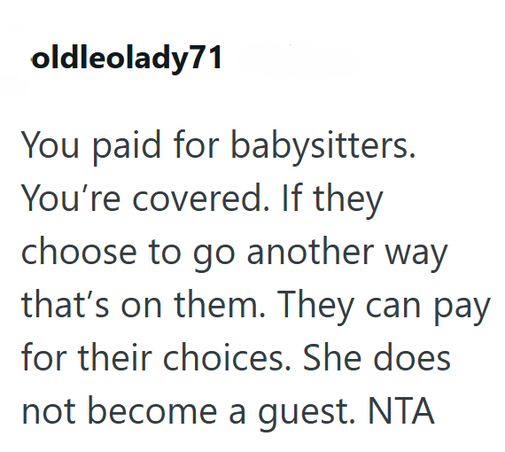oldleolady71 You paid for babysitters. You're covered. If they choose to go another way that's on them. They can pay for their choices. She does not become a guest. NTA