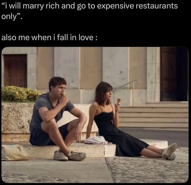 "i will marry rich and go to expensive restaurants only". also me when i fall in love: