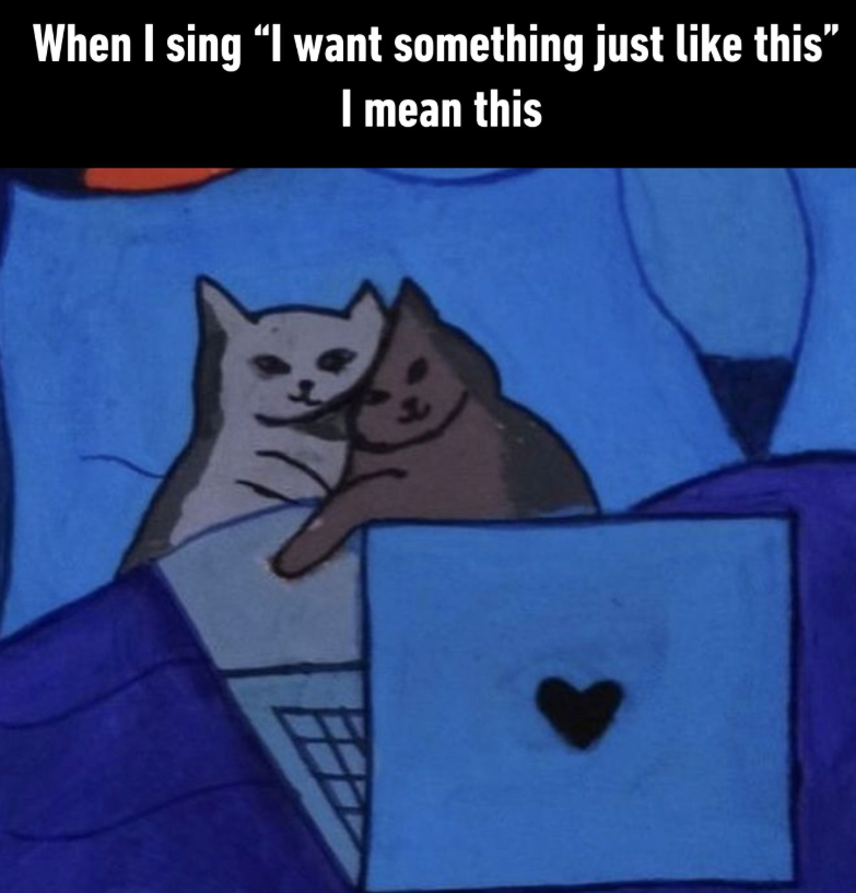 When I sing "I want something just like this” I mean this