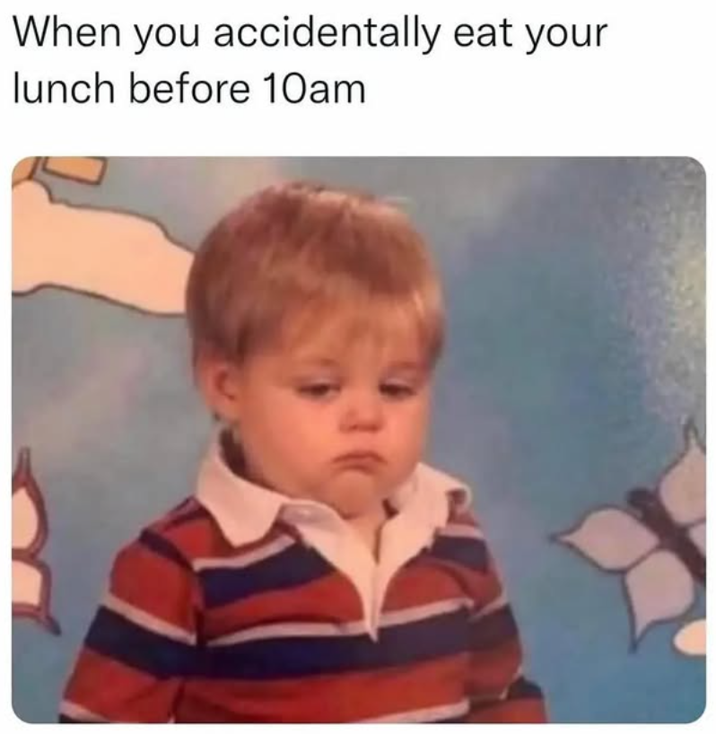 When you accidentally eat your lunch before 10am