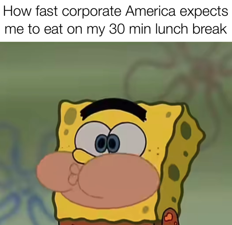 How fast corporate America expects. me to eat on my 30 min lunch break