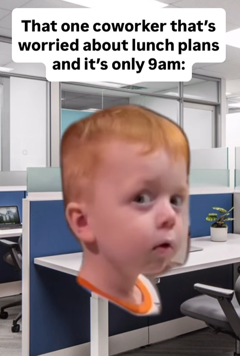 That one coworker that's worried about lunch plans and it's only 9am: