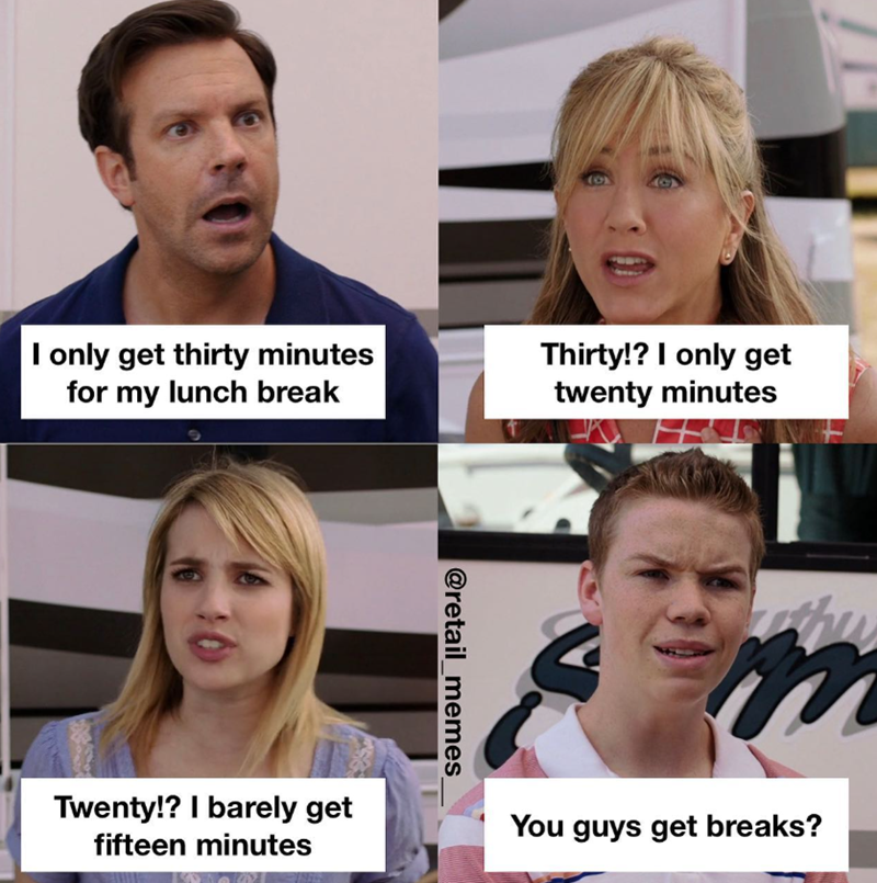 I only get thirty minutes for my lunch break Thirty!? I only get twenty minutes @retail_memes_ Twenty!? I barely get fifteen minutes You guys get breaks?