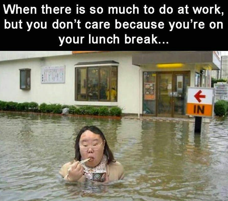 When there is so much to do at work, but you don't care because you're on your lunch break... IN