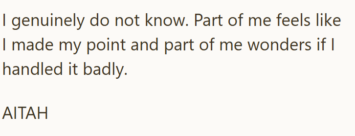 I genuinely do not know. Part of me feels like I made my point and part of me wonders if I handled it badly. AITAH