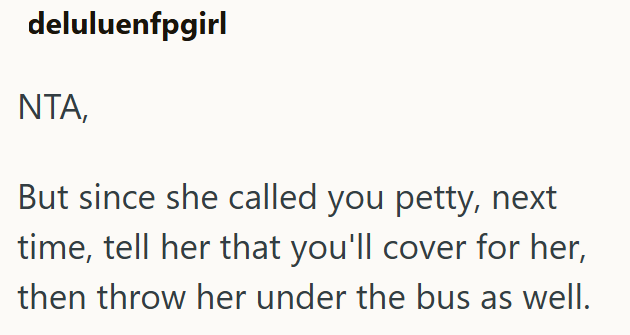 deluluenfpgirl ΝΤΑ, But since she called you petty, next time, tell her that you'll cover for her, then throw her under the bus as well.