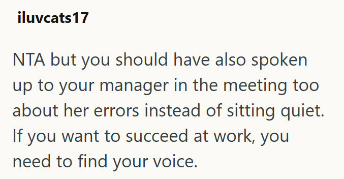 iluvcats17 NTA but you should have also spoken up to your manager in the meeting too about her errors instead of sitting quiet. If you want to succeed at work, you need to find your voice.