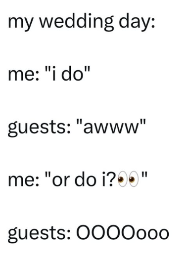 my wedding day: me: "I do" guests: "awww" me: "or do i?" guests: 0000000